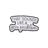 Sounds Like A You Problem Brooch Enamel Pin