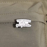 Sounds Like A You Problem Brooch Enamel Pin
